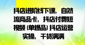 抖店进阶线下课，自然流商品卡，抖店付费短视频(单爆品)抖店运营实操，干货满满-水滴知识网