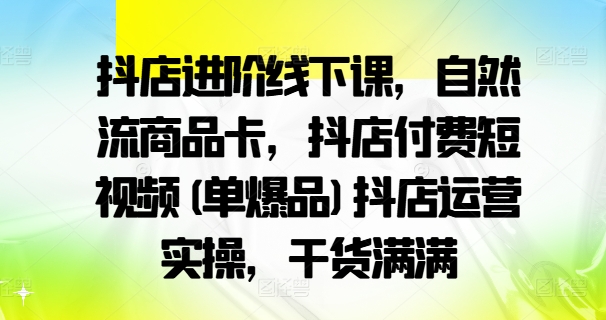 抖店进阶线下课,自然流商品卡,抖店付费短视频(单爆品)抖店运营实操,干货满满-水滴知识网
