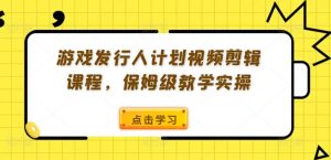 游戏发行人计划视频剪辑课程,保姆级教学实操-水滴知识网