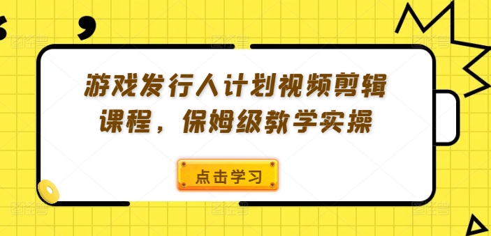 游戏发行人计划视频剪辑课程,保姆级教学实操-水滴知识网
