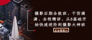 摄影后期全能班，干货满满，全程精讲，从0基础开始快速进阶到摄影大神班-水滴知识网