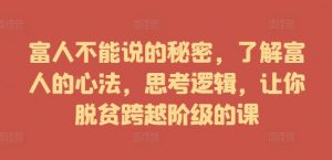 富人不能说的秘密,了解富人的心法,思考逻辑,让你脱贫跨越阶级的课-水滴知识网