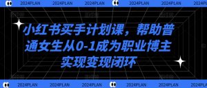 小红书买手计划课,帮助普通女生从0-1成为职业博主实现变现闭环-水滴知识网