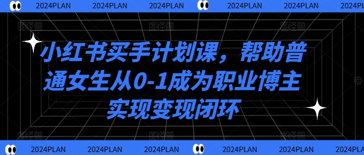 小红书买手计划课,帮助普通女生从0-1成为职业博主实现变现闭环-水滴知识网