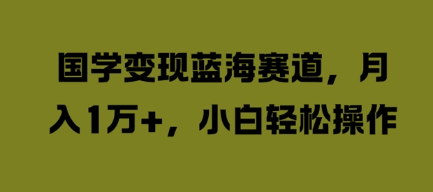 国学变现蓝海赛道,月入1W+,小白轻松操作【揭秘】-水滴知识网