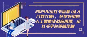 2024AI小红书运营(从入门到大师),好学好用的人工智能实战应用课,小红书平台策略详解-水滴知识网
