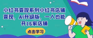 小红书变现系列小红书店铺变现,AI升级版,一人也能开16家店铺-水滴知识网