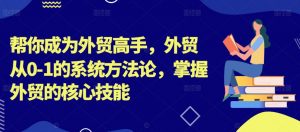 帮你成为外贸高手，外贸从0-1的系统方法论，掌握外贸的核心技能-水滴知识网