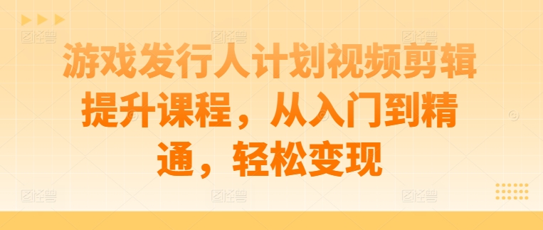 游戏发行人计划视频剪辑提升课程,从入门到精通,轻松变现-水滴知识网