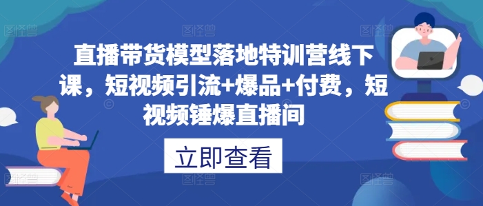 直播带货模型落地特训营线下课，​短视频引流+爆品+付费，短视频锤爆直播间-水滴知识网