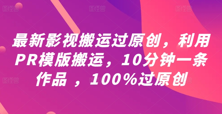 最新影视搬运过原创,利用PR模版搬运,10分钟一条作品 ,100%过原创【教程+PR模板】-水滴知识网