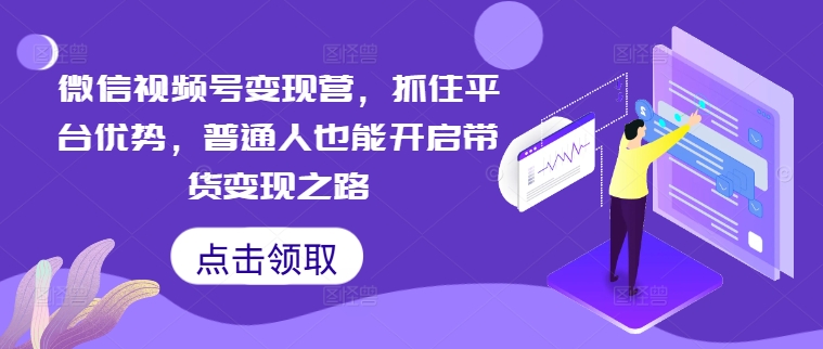 微信视频号变现营,抓住平台优势,普通人也能开启带货变现之路-水滴知识网