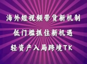 海外短视频Tiktok带货新机制,低门槛抓住新机遇,轻资产入局跨境TK-水滴知识网