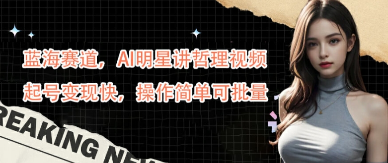 蓝海赛道,AI明星讲哲理视频,起号变现快,操作简单可批量【揭秘】-水滴知识网