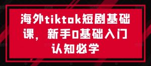 海外tiktok短剧基础课，新手0基础入门认知必学-水滴知识网