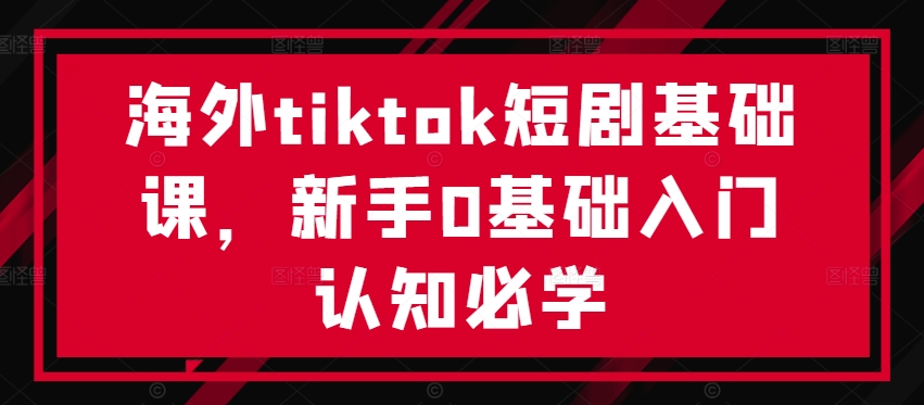 海外tiktok短剧基础课，新手0基础入门认知必学-水滴知识网