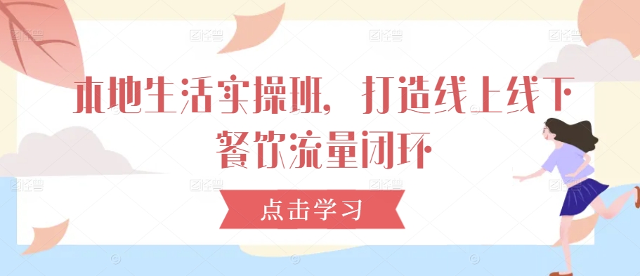 本地生活实操班,打造线上线下餐饮流量闭环-水滴知识网