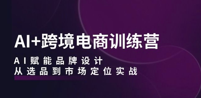 AI+跨境电商训练营：AI赋能品牌设计，从选品到市场定位实战-水滴知识网