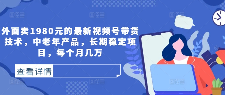 外面卖1980元的最新视频号带货技术,中老年产品,长期稳定项目,每个月几万-水滴知识网