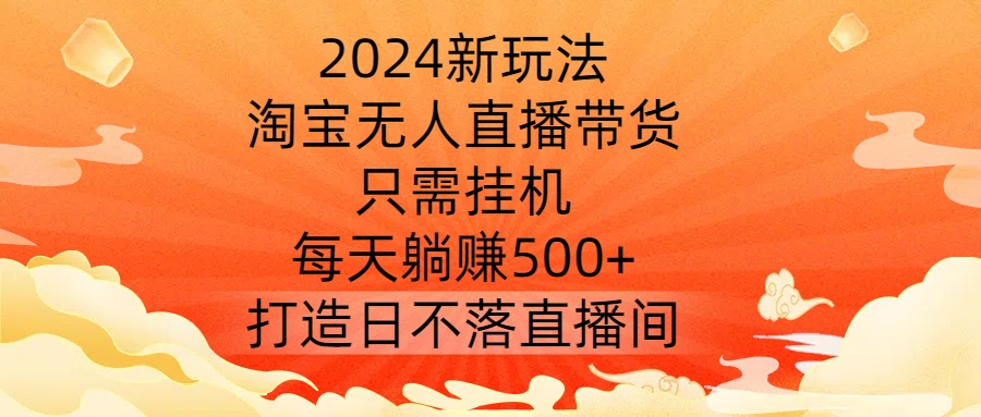 2024新玩法,淘宝无人直播带货,只需挂机,每天躺赚500+ 打造日不落直播间【揭秘】-水滴知识网