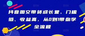 抖音图文带货成长营,门槛低、收益高,从0到1带你学全流程-水滴知识网