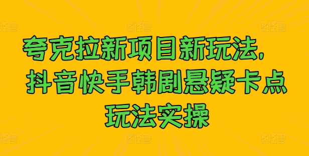 夸克拉新项目新玩法, 抖音快手韩剧悬疑卡点玩法实操-水滴知识网