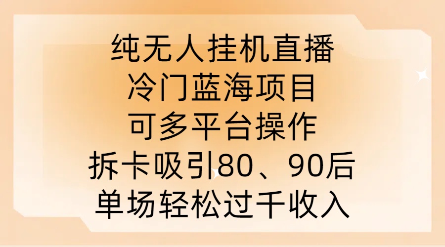 纯无人挂JI直播，冷门蓝海项目，可多平台操作，拆卡吸引80、90后，单场轻松过千收入【揭秘】-水滴知识网