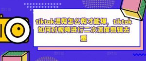 tiktok混剪怎么剪才能爆，tiktok如何对视频进行二次深度剪辑去重-水滴知识网
