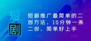短剧推广最简单的二创方法，10分钟一条二创，简单好上手-水滴知识网
