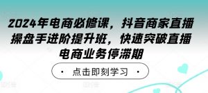 2024年电商必修课,抖音商家直播操盘手进阶提升班,快速突破直播电商业务停滞期-水滴知识网