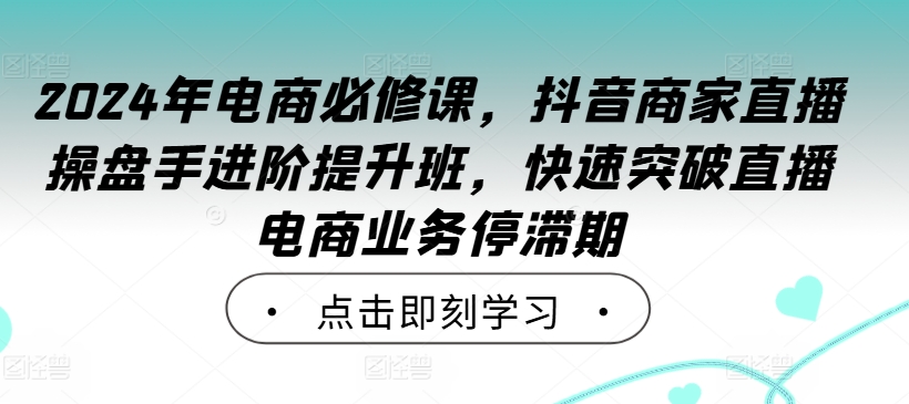 2024年电商必修课,抖音商家直播操盘手进阶提升班,快速突破直播电商业务停滞期-水滴知识网