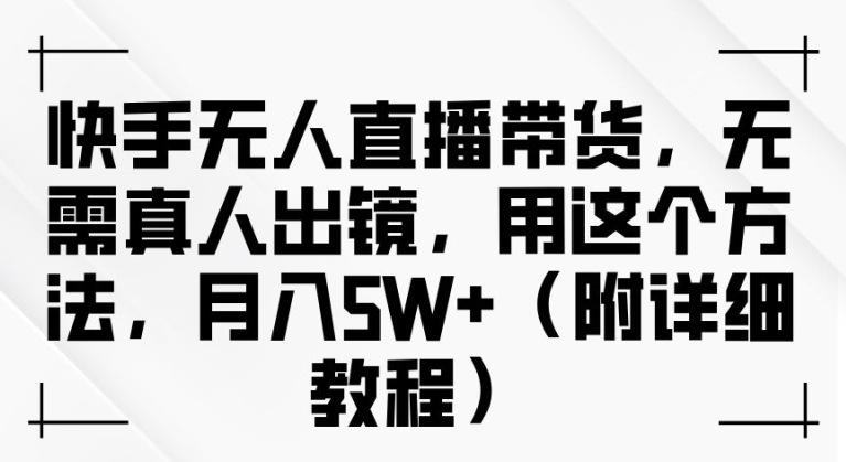 快手无人直播带货,无需真人出镜,用这个方法,月入过万(附详细教程)【揭秘】-水滴知识网