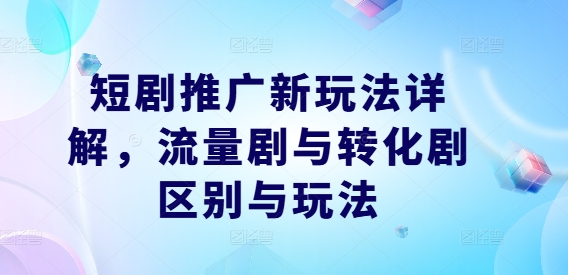 短剧推广新玩法详解,流量剧与转化剧区别与玩法-水滴知识网