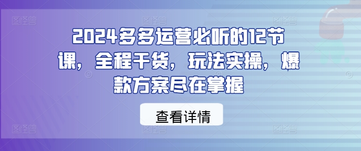 2024多多运营必听的12节课，全程干货，玩法实操，爆款方案尽在掌握-水滴知识网