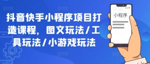 抖音快手小程序项目打造课程,图文玩法/工具玩法/小游戏玩法-水滴知识网