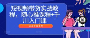 短视频带货实战教程,随心推课程+千川入门课-水滴知识网