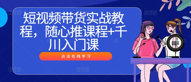 短视频带货实战教程,随心推课程+千川入门课-水滴知识网
