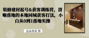 装修建材起号&获客训练营,清晰落地的本地同城获客打法,小白从0到1落地实操-水滴知识网