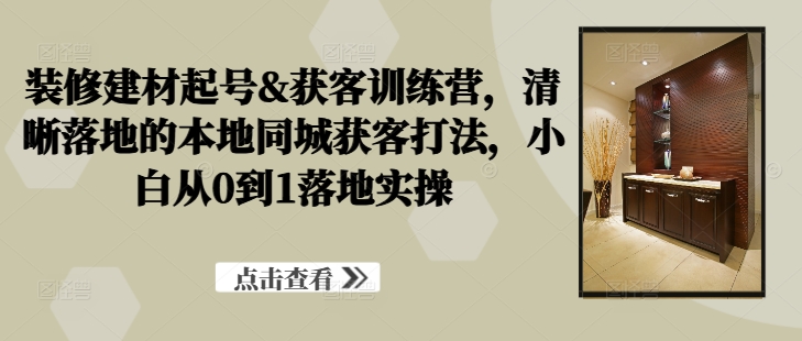 装修建材起号&获客训练营,清晰落地的本地同城获客打法,小白从0到1落地实操-水滴知识网