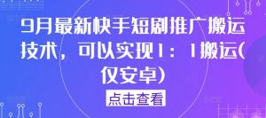 9月最新快手短剧推广搬运技术，可以实现1：1搬运(仅安卓)-水滴知识网