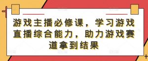 游戏主播必修课,学习游戏直播综合能力,助力游戏赛道拿到结果-水滴知识网
