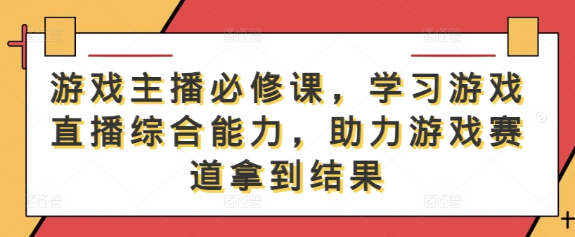 游戏主播必修课,学习游戏直播综合能力,助力游戏赛道拿到结果-水滴知识网