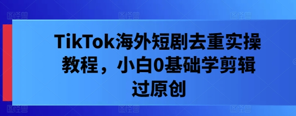TikTok海外短剧去重实操教程,小白0基础学剪辑过原创-水滴知识网