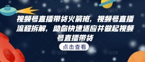 视频号直播带货火箭班,视频号直播流程拆解,助你快速适应并做起视频号直播带货-水滴知识网