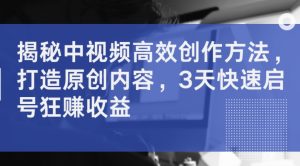 揭秘中视频高效创作方法,打造原创内容,3天快速启号狂赚收益-水滴知识网