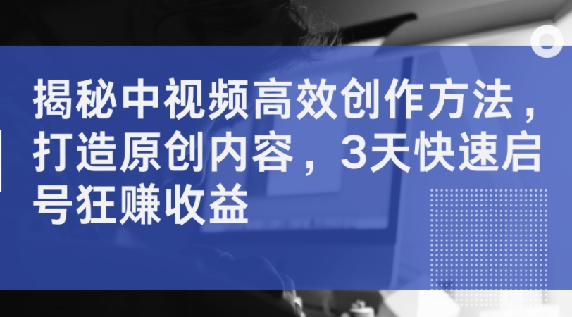 揭秘中视频高效创作方法,打造原创内容,3天快速启号狂赚收益-水滴知识网