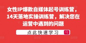女性IP爆款自媒体起号训练营,14天落地实操训练营,解决您在运营中遇到的问题-水滴知识网