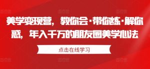 美学变现营,教你会·带你练·解你惑,年入千万的朋友圈美学心法-水滴知识网