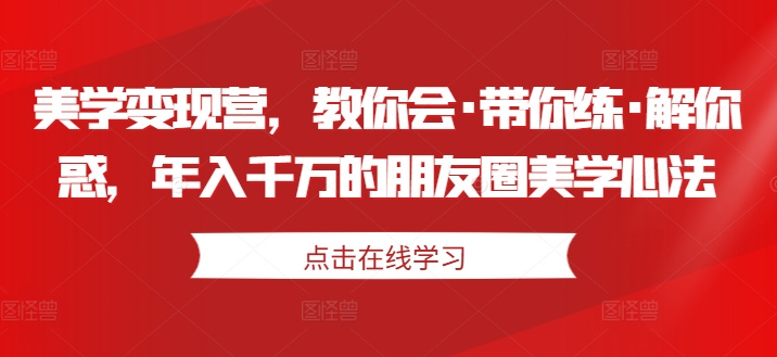 美学变现营,教你会·带你练·解你惑,年入千万的朋友圈美学心法-水滴知识网