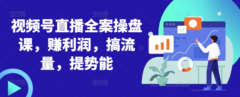 视频号直播全案操盘课,赚利润,搞流量,提势能-水滴知识网